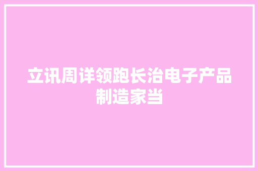 立讯周详领跑长治电子产品制造家当