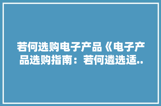 若何选购电子产品《电子产品选购指南：若何遴选适...