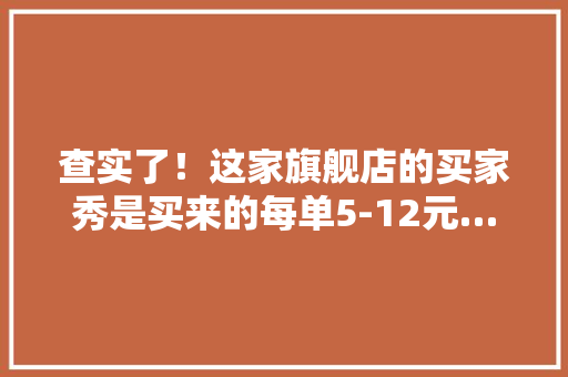 查实了！这家旗舰店的买家秀是买来的每单5-12元……