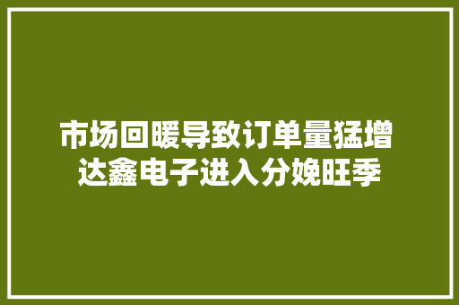 市场回暖导致订单量猛增 达鑫电子进入分娩旺季