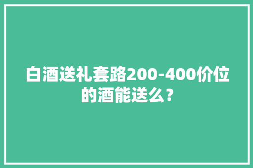 白酒送礼套路200-400价位的酒能送么？
