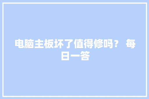 电脑主板坏了值得修吗？ 每日一答