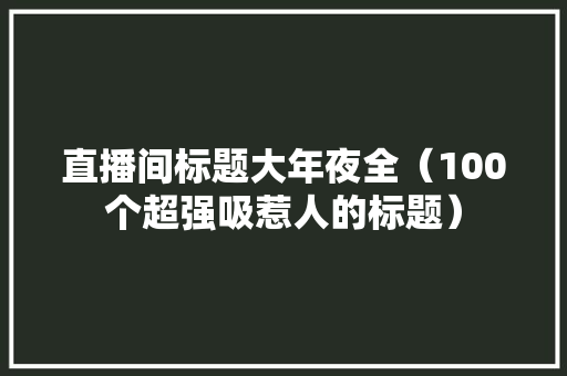 直播间标题大年夜全（100个超强吸惹人的标题）