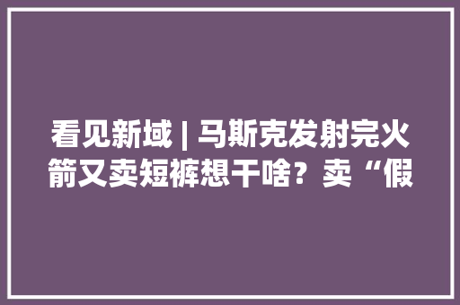 看见新域 | 马斯克发射完火箭又卖短裤想干啥？卖“假货电子产品”的华强北改卖美妆了你敢用吗？