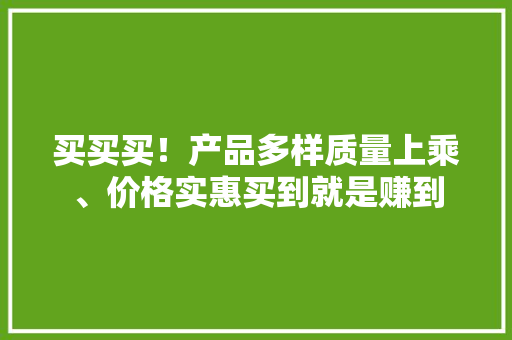 买买买！产品多样质量上乘、价格实惠买到就是赚到