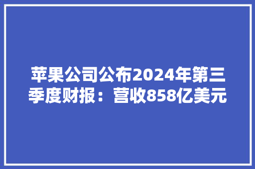 苹果公司公布2024年第三季度财报：营收858亿美元利润214亿美元