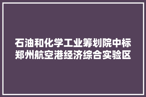 石油和化学工业筹划院中标郑州航空港经济综合实验区华夏国际生物科技园筹划编制服务项目中标价 1980000 元