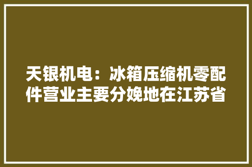 天银机电：冰箱压缩机零配件营业主要分娩地在江苏省常熟市碧溪街道电厂路19号雷达与航天电子营业主要在子公司注册地址及相关经营场所进行