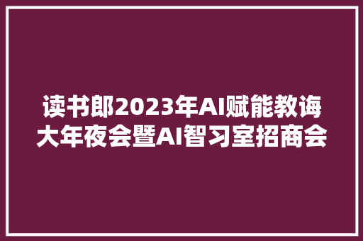 读书郎2023年AI赋能教诲大年夜会暨AI智习室招商会圆满成功
