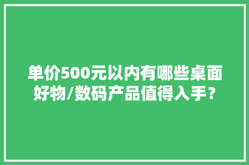 单价500元以内有哪些桌面好物/数码产品值得入手？
