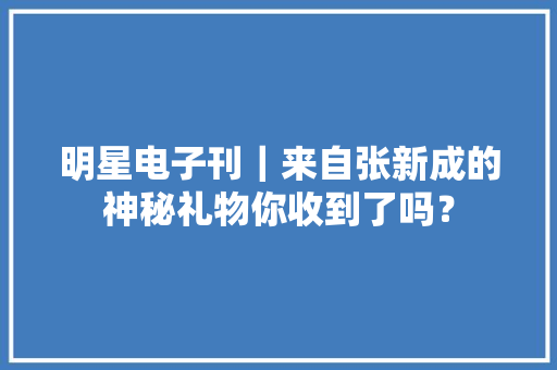 明星电子刊｜来自张新成的神秘礼物你收到了吗？