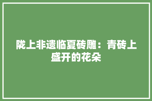 陇上非遗临夏砖雕：青砖上盛开的花朵