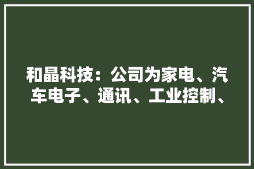 和晶科技：公司为家电、汽车电子、通讯、工业控制、新兴消费电子等行业供应智能控制器产品做事