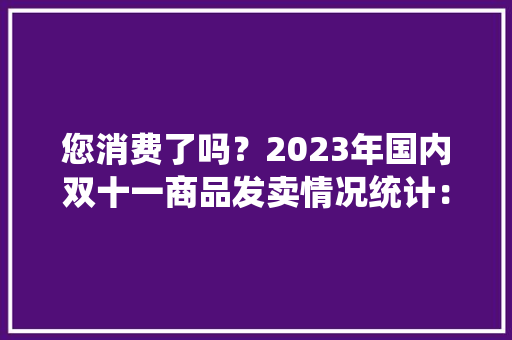 您消费了吗？2023年国内双十一商品发卖情况统计：GMV达11386亿元