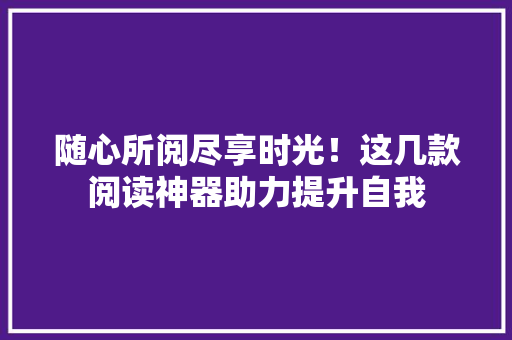 随心所阅尽享时光！这几款阅读神器助力提升自我
