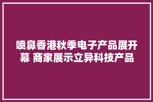 喷鼻香港秋季电子产品展开幕 商家展示立异科技产品