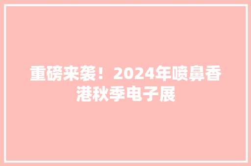 重磅来袭！2024年喷鼻香港秋季电子展