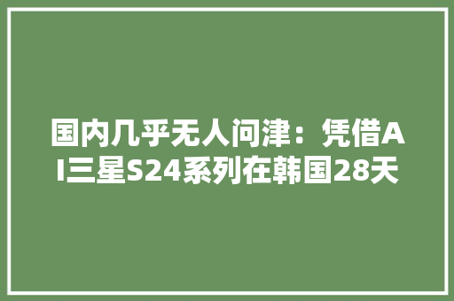国内几乎无人问津：凭借AI三星S24系列在韩国28天热卖100万部