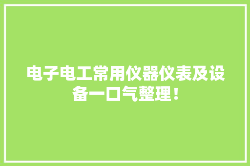 电子电工常用仪器仪表及设备一口气整理！