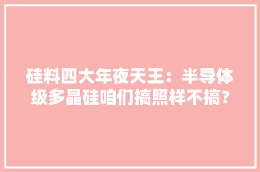 硅料四大年夜天王：半导体级多晶硅咱们搞照样不搞？