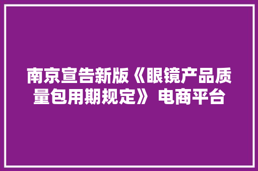 南京宣告新版《眼镜产品质量包用期规定》 电商平台买的眼镜也能“三包”了