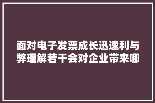 面对电子发票成长迅速利与弊理解若干会对企业带来哪些影响？
