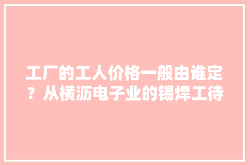 工厂的工人价格一般由谁定？从横沥电子业的锡焊工待...