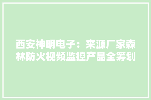 西安神明电子：来源厂家森林防火视频监控产品全筹划供应商