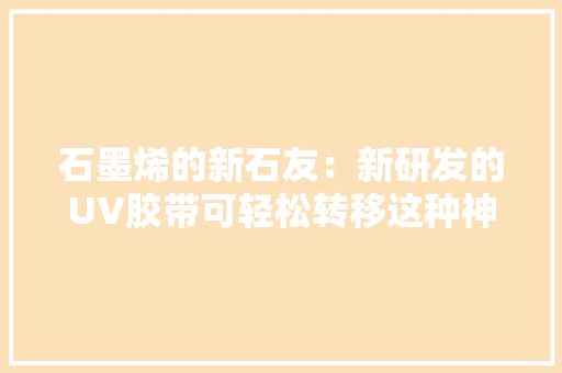 石墨烯的新石友：新研发的UV胶带可轻松转移这种神奇材料