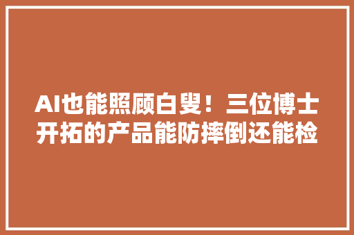 AI也能照顾白叟！三位博士开拓的产品能防摔倒还能检测老年痴呆