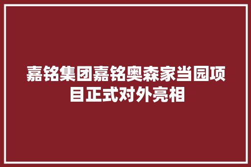 嘉铭集团嘉铭奥森家当园项目正式对外亮相