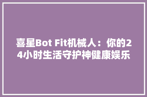 喜星Bot Fit机械人：你的24小时生活守护神健康娱乐一手掌握！
