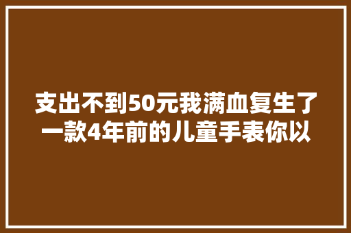 支出不到50元我满血复生了一款4年前的儿童手表你以为值吗？