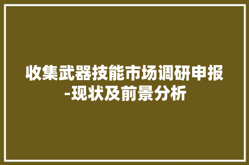 收集武器技能市场调研申报-现状及前景分析