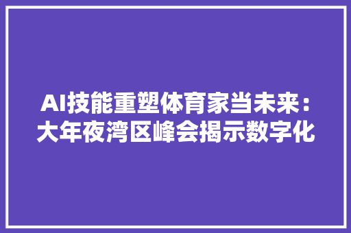 AI技能重塑体育家当未来：大年夜湾区峰会揭示数字化转型新动力