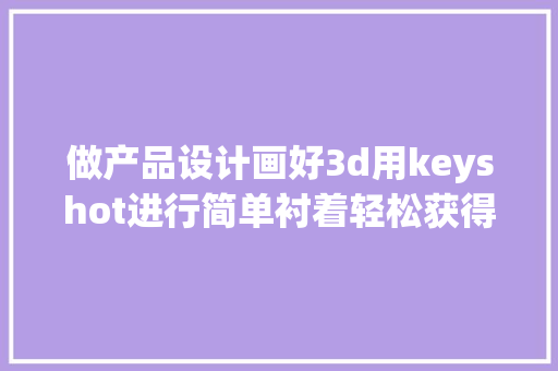 做产品设计画好3d用keyshot进行简单衬着轻松获得知足效果图