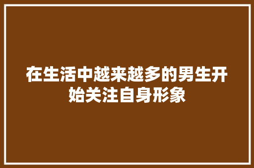 在生活中越来越多的男生开始关注自身形象