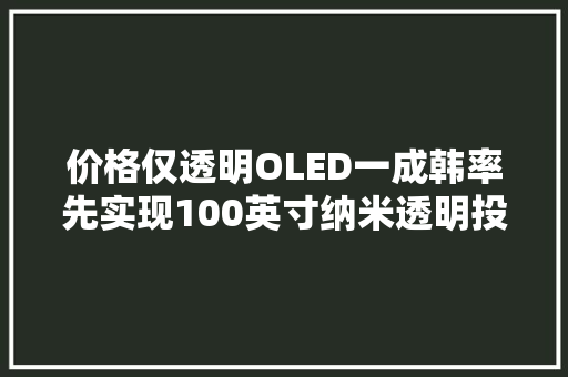 价格仅透明OLED一成韩率先实现100英寸纳米透明投影屏量产