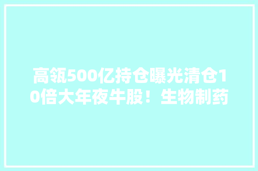 高瓴500亿持仓曝光清仓10倍大年夜牛股！生物制药仍是最爱加大年夜港股构造释放什么旗子暗记？