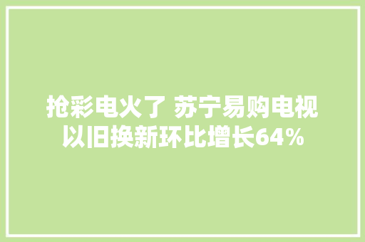 抢彩电火了 苏宁易购电视以旧换新环比增长64%