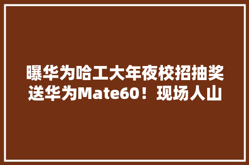 曝华为哈工大年夜校招抽奖送华为Mate60！现场人山人海