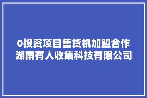 0投资项目售货机加盟合作湖南有人收集科技有限公司