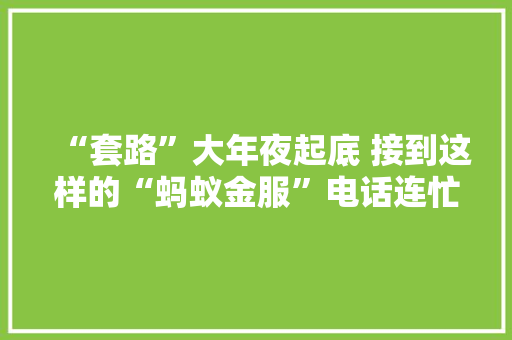 “套路”大年夜起底 接到这样的“蚂蚁金服”电话连忙挂断