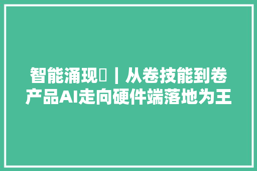 智能涌现⑪｜从卷技能到卷产品AI走向硬件端落地为王时代