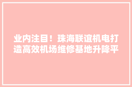 业内注目！珠海联谊机电打造高效机场维修基地升降平台