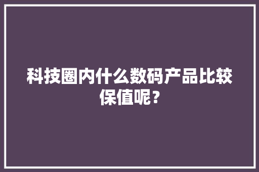 科技圈内什么数码产品比较保值呢？