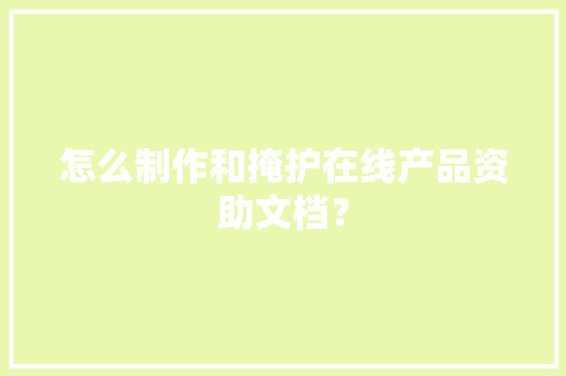 怎么制作和掩护在线产品资助文档？