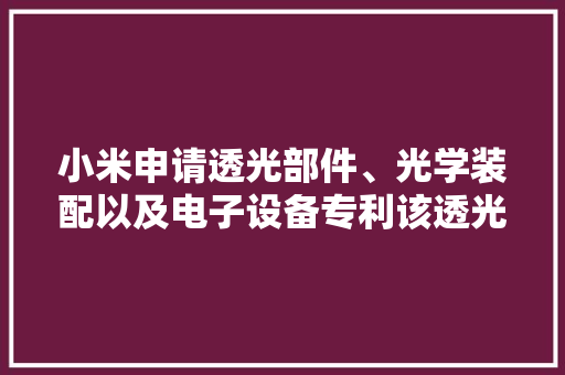 小米申请透光部件、光学装配以及电子设备专利该透光部件不随意马虎起雾应用光学装配以及电子设备中能够担保摄像质量