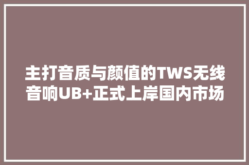 主打音质与颜值的TWS无线音响UB+正式上岸国内市场