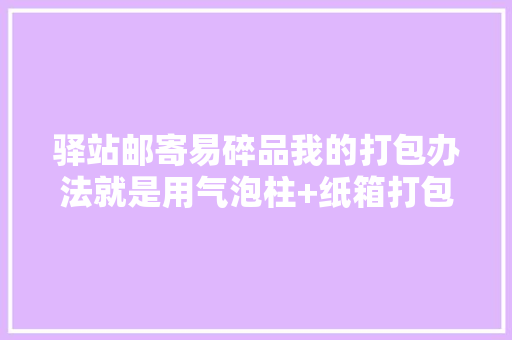 驿站邮寄易碎品我的打包办法就是用气泡柱+纸箱打包。